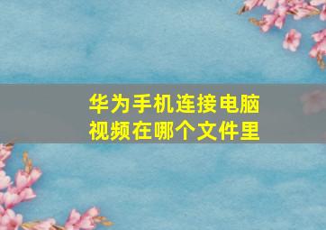 华为手机连接电脑视频在哪个文件里