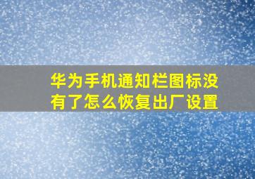 华为手机通知栏图标没有了怎么恢复出厂设置