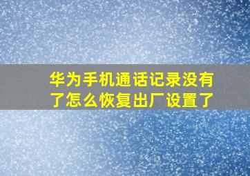 华为手机通话记录没有了怎么恢复出厂设置了