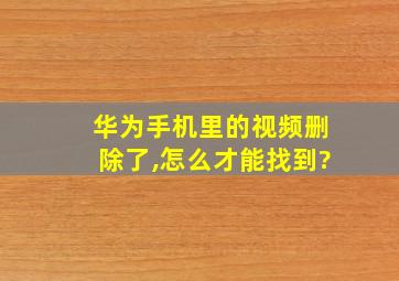 华为手机里的视频删除了,怎么才能找到?