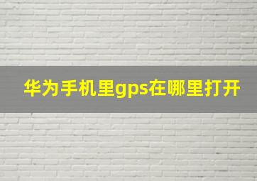 华为手机里gps在哪里打开