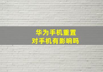 华为手机重置对手机有影响吗