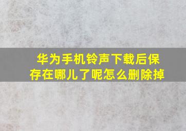 华为手机铃声下载后保存在哪儿了呢怎么删除掉