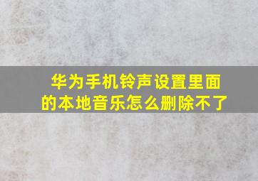 华为手机铃声设置里面的本地音乐怎么删除不了