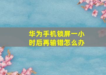 华为手机锁屏一小时后再输错怎么办