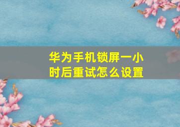 华为手机锁屏一小时后重试怎么设置