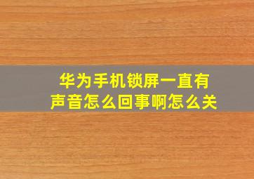 华为手机锁屏一直有声音怎么回事啊怎么关