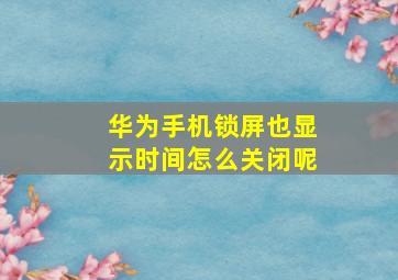 华为手机锁屏也显示时间怎么关闭呢