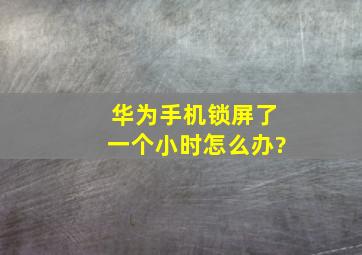 华为手机锁屏了一个小时怎么办?