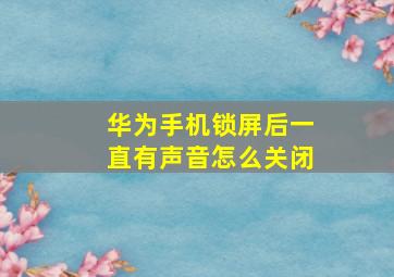 华为手机锁屏后一直有声音怎么关闭