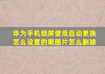 华为手机锁屏壁纸自动更换怎么设置的呢图片怎么删除