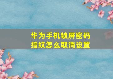 华为手机锁屏密码指纹怎么取消设置