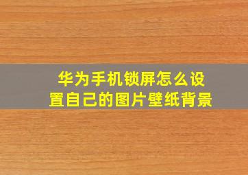 华为手机锁屏怎么设置自己的图片壁纸背景