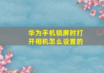 华为手机锁屏时打开相机怎么设置的