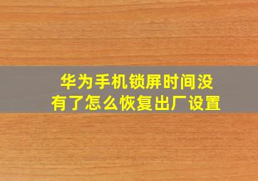 华为手机锁屏时间没有了怎么恢复出厂设置