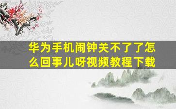 华为手机闹钟关不了了怎么回事儿呀视频教程下载