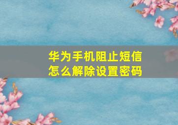 华为手机阻止短信怎么解除设置密码