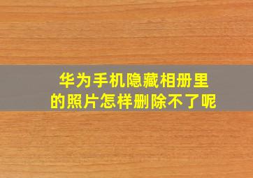 华为手机隐藏相册里的照片怎样删除不了呢