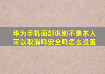 华为手机面部识别不是本人可以取消吗安全吗怎么设置