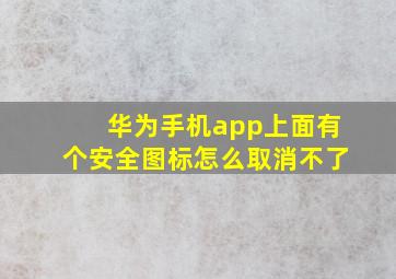 华为手机app上面有个安全图标怎么取消不了