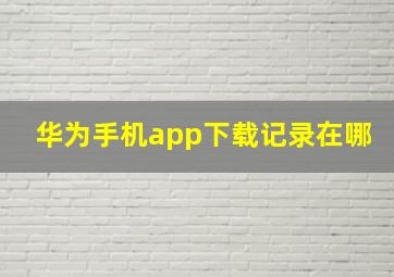 华为手机app下载记录在哪