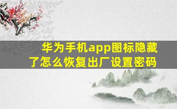 华为手机app图标隐藏了怎么恢复出厂设置密码