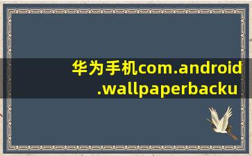 华为手机com.android.wallpaperbackup