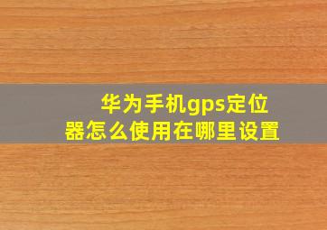 华为手机gps定位器怎么使用在哪里设置