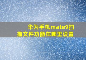 华为手机mate9扫描文件功能在哪里设置