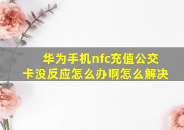 华为手机nfc充值公交卡没反应怎么办啊怎么解决