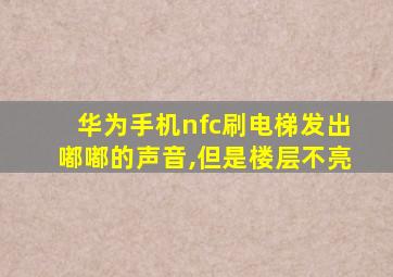 华为手机nfc刷电梯发出嘟嘟的声音,但是楼层不亮