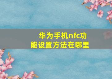 华为手机nfc功能设置方法在哪里