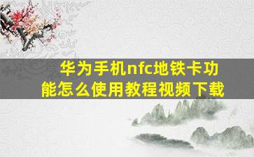 华为手机nfc地铁卡功能怎么使用教程视频下载