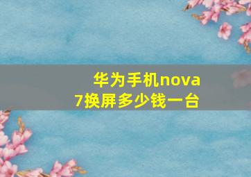 华为手机nova7换屏多少钱一台