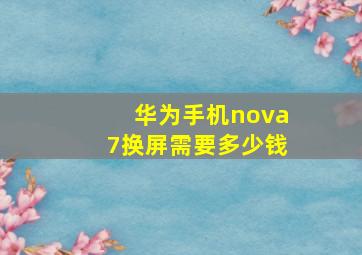 华为手机nova7换屏需要多少钱