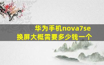 华为手机nova7se换屏大概需要多少钱一个