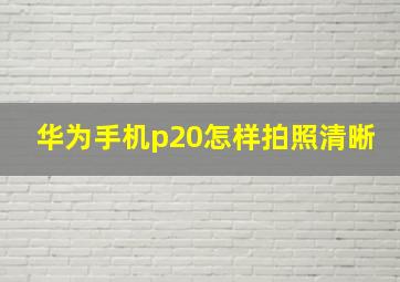 华为手机p20怎样拍照清晰