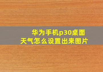 华为手机p30桌面天气怎么设置出来图片