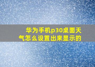 华为手机p30桌面天气怎么设置出来显示的