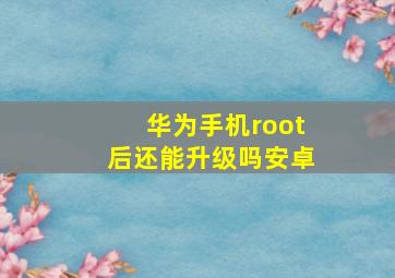 华为手机root后还能升级吗安卓