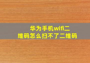 华为手机wifi二维码怎么扫不了二维码