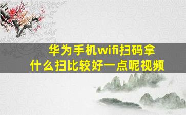 华为手机wifi扫码拿什么扫比较好一点呢视频