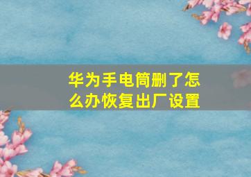 华为手电筒删了怎么办恢复出厂设置