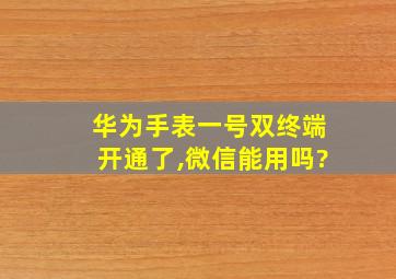 华为手表一号双终端开通了,微信能用吗?