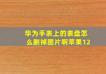 华为手表上的表盘怎么删掉图片啊苹果12