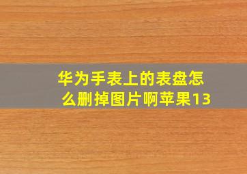 华为手表上的表盘怎么删掉图片啊苹果13