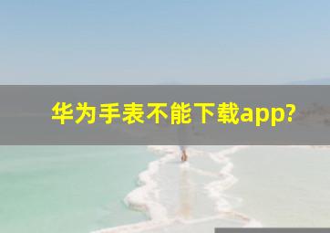 华为手表不能下载app?