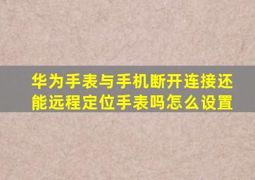 华为手表与手机断开连接还能远程定位手表吗怎么设置