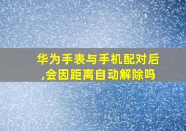 华为手表与手机配对后,会因距离自动解除吗