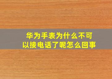 华为手表为什么不可以接电话了呢怎么回事